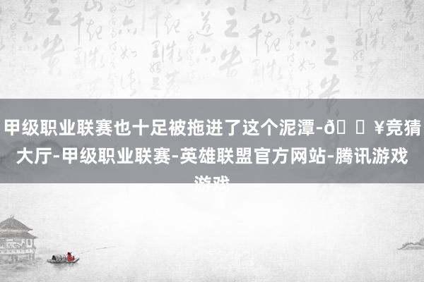 甲级职业联赛也十足被拖进了这个泥潭-🔥竞猜大厅-甲级职业联赛-英雄联盟官方网站-腾讯游戏