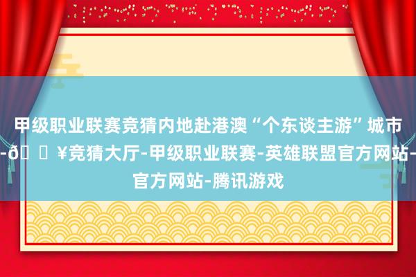 甲级职业联赛竞猜内地赴港澳“个东谈主游”城市不停扩容-🔥竞猜大厅-甲级职业联赛-英雄联盟官方网站-腾讯游戏