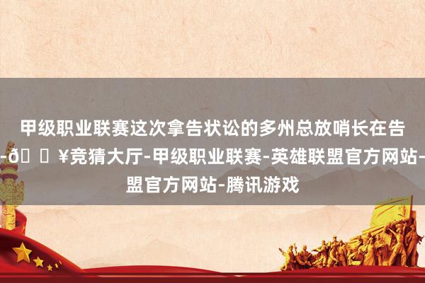 甲级职业联赛这次拿告状讼的多州总放哨长在告状书中说-🔥竞猜大厅-甲级职业联赛-英雄联盟官方网站-腾讯游戏