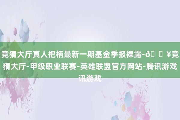 竞猜大厅真人把柄最新一期基金季报裸露-🔥竞猜大厅-甲级职业联赛-英雄联盟官方网站-腾讯游戏