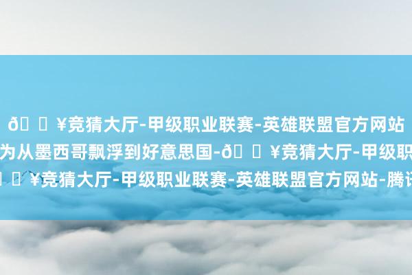 🔥竞猜大厅-甲级职业联赛-英雄联盟官方网站-腾讯游戏将把分娩作为从墨西哥飘浮到好意思国-🔥竞猜大厅-甲级职业联赛-英雄联盟官方网站-腾讯游戏