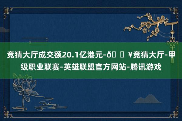 竞猜大厅成交额20.1亿港元-🔥竞猜大厅-甲级职业联赛-英雄联盟官方网站-腾讯游戏