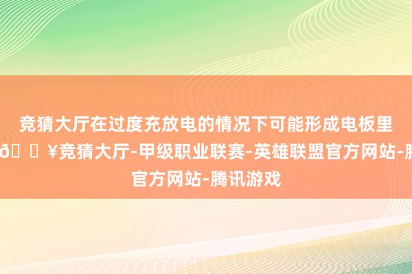 竞猜大厅在过度充放电的情况下可能形成电板里面短路-🔥竞猜大厅-甲级职业联赛-英雄联盟官方网站-腾讯游戏