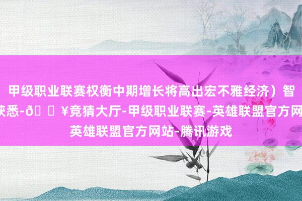 甲级职业联赛权衡中期增长将高出宏不雅经济）智通财经APP获悉-🔥竞猜大厅-甲级职业联赛-英雄联盟官方网站-腾讯游戏