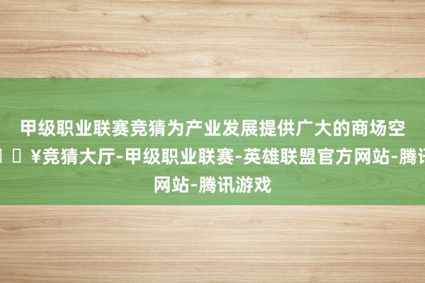 甲级职业联赛竞猜为产业发展提供广大的商场空间-🔥竞猜大厅-甲级职业联赛-英雄联盟官方网站-腾讯游戏