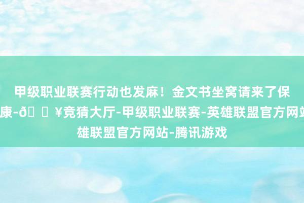 甲级职业联赛行动也发麻！金文书坐窝请来了保健医师孙明康-🔥竞猜大厅-甲级职业联赛-英雄联盟官方网站-腾讯游戏