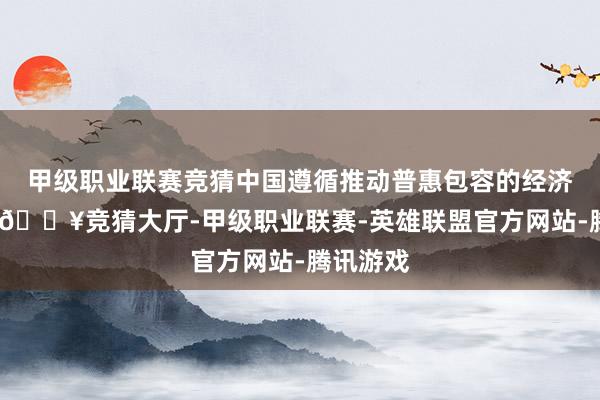 甲级职业联赛竞猜中国遵循推动普惠包容的经济各人化-🔥竞猜大厅-甲级职业联赛-英雄联盟官方网站-腾讯游戏